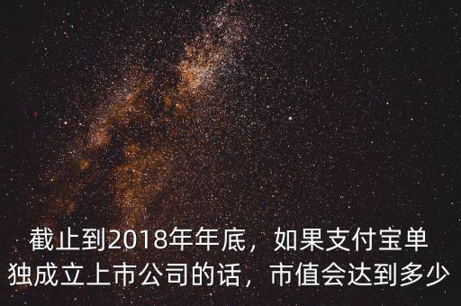 截止到2018年年底，如果支付寶單獨(dú)成立上市公司的話，市值會達(dá)到多少