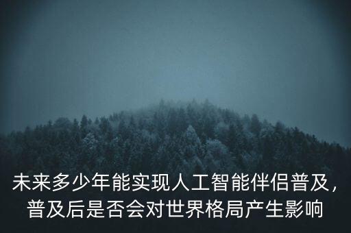 未來多少年能實(shí)現(xiàn)人工智能伴侶普及，普及后是否會(huì)對(duì)世界格局產(chǎn)生影響