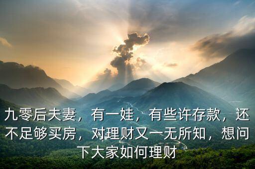 九零后夫妻，有一娃，有些許存款，還不足夠買房，對理財(cái)又一無所知，想問下大家如何理財(cái)