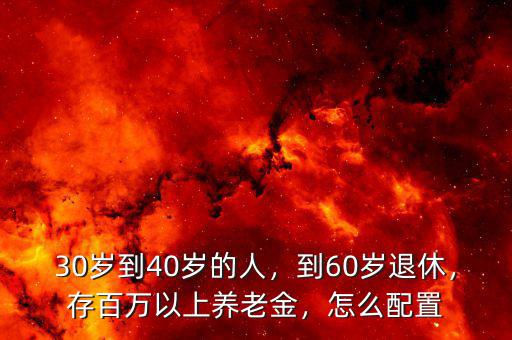 30歲到40歲的人，到60歲退休，存百萬以上養(yǎng)老金，怎么配置
