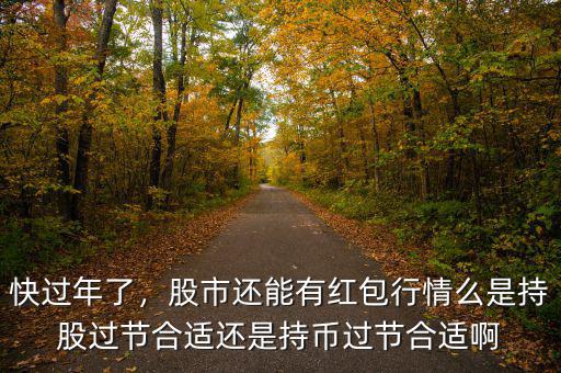 快過年了，股市還能有紅包行情么是持股過節(jié)合適還是持幣過節(jié)合適啊