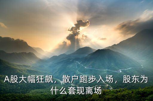 A股大幅狂飆，散戶跑步入場(chǎng)，股東為什么套現(xiàn)離場(chǎng)
