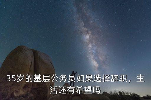 35歲的基層公務(wù)員如果選擇辭職，生活還有希望嗎