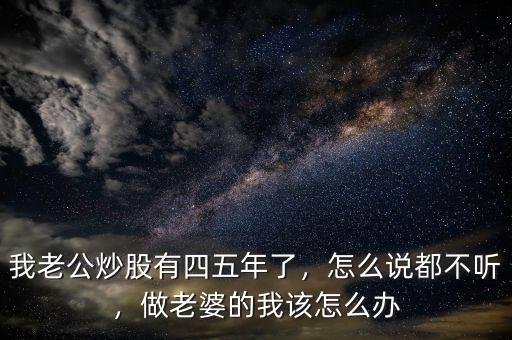 我老公炒股有四五年了，怎么說(shuō)都不聽(tīng)，做老婆的我該怎么辦