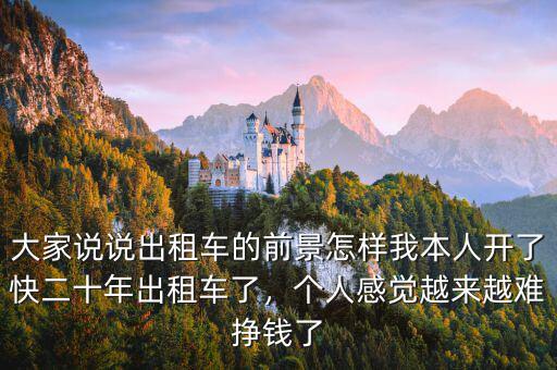 大家說說出租車的前景怎樣我本人開了快二十年出租車了，個人感覺越來越難掙錢了