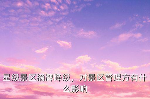 星級景區(qū)摘牌降級，對景區(qū)管理方有什么影響