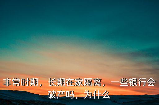 非常時期，長期在家隔離，一些銀行會破產(chǎn)嗎，為什么