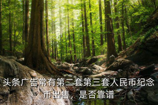 頭條廣告常有第二套第三套人民幣紀(jì)念幣出售，是否靠譜