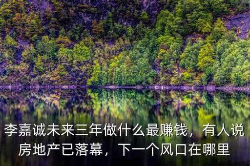 李嘉誠未來三年做什么最賺錢，有人說房地產(chǎn)已落幕，下一個風口在哪里