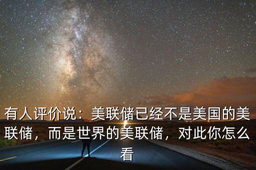 有人評價說：美聯(lián)儲已經不是美國的美聯(lián)儲，而是世界的美聯(lián)儲，對此你怎么看