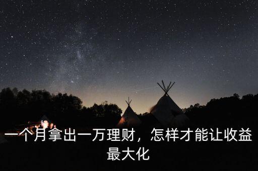 一個(gè)月拿出一萬(wàn)理財(cái)，怎樣才能讓收益最大化