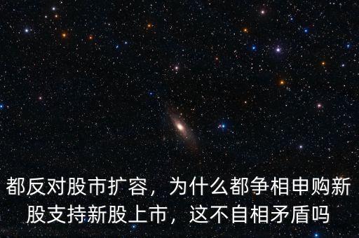 都反對股市擴容，為什么都爭相申購新股支持新股上市，這不自相矛盾嗎