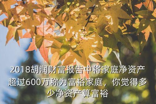 2018胡潤財富報告中將家庭凈資產(chǎn)超過600萬稱為富裕家庭，你覺得多少凈資產(chǎn)算富裕