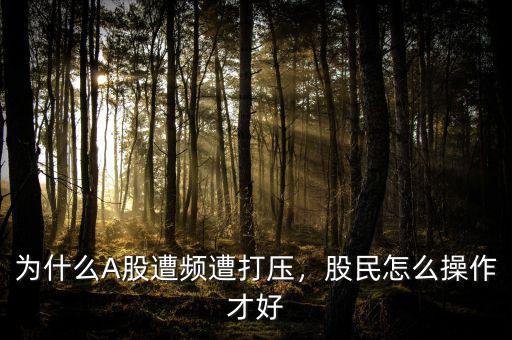 為什么A股遭頻遭打壓，股民怎么操作才好