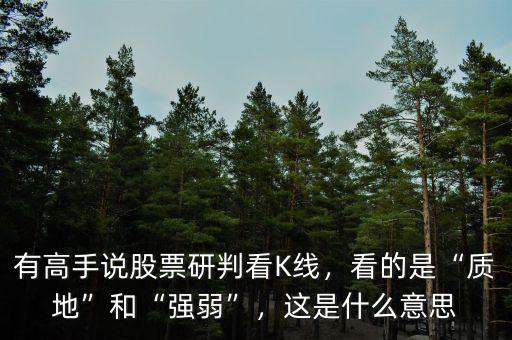 有高手說股票研判看K線，看的是“質(zhì)地”和“強(qiáng)弱”，這是什么意思