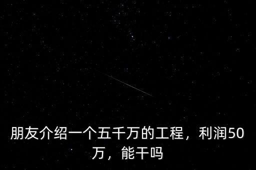 朋友介紹一個(gè)五千萬的工程，利潤50萬，能干嗎