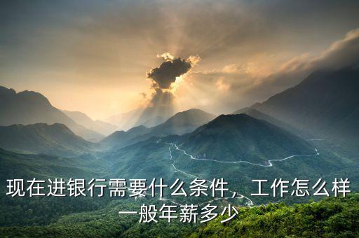 現(xiàn)在進(jìn)銀行需要什么條件，工作怎么樣一般年薪多少