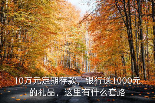 10萬元定期存款，銀行送1000元的禮品，這里有什么套路