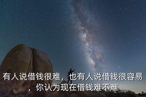 有人說借錢很難，也有人說借錢很容易，你認(rèn)為現(xiàn)在借錢難不難