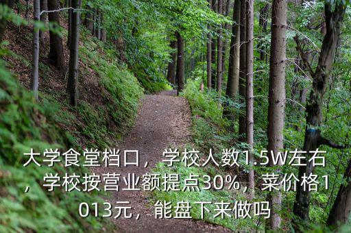 大學(xué)食堂檔口，學(xué)校人數(shù)1.5W左右，學(xué)校按營業(yè)額提點(diǎn)30%，菜價格1013元，能盤下來做嗎