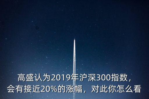 高盛認(rèn)為2019年滬深300指數(shù)，會(huì)有接近20%的漲幅，對(duì)此你怎么看