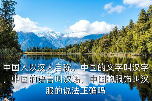 中國(guó)人以漢人自稱，中國(guó)的文字叫漢字，中國(guó)的語言叫漢語，中國(guó)的服飾叫漢服的說法正確嗎