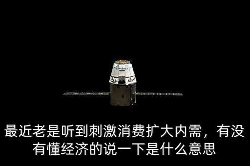 最近老是聽到刺激消費(fèi)擴(kuò)大內(nèi)需，有沒有懂經(jīng)濟(jì)的說一下是什么意思