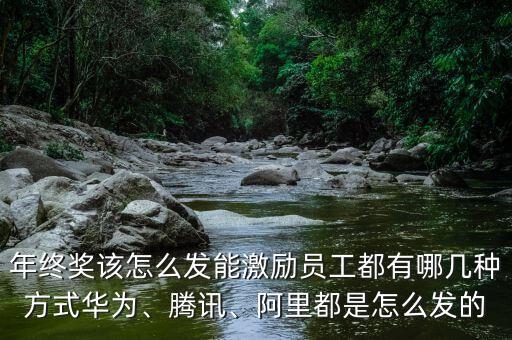 年終獎(jiǎng)該怎么發(fā)能激勵(lì)員工都有哪幾種方式華為、騰訊、阿里都是怎么發(fā)的