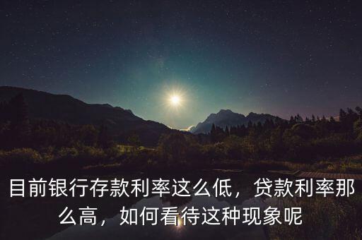 目前銀行存款利率這么低，貸款利率那么高，如何看待這種現(xiàn)象呢