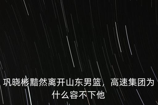 鞏曉彬黯然離開山東男籃，高速集團(tuán)為什么容不下他