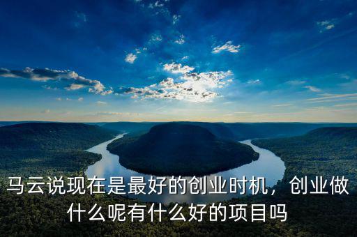 馬云說現(xiàn)在是最好的創(chuàng)業(yè)時機，創(chuàng)業(yè)做什么呢有什么好的項目嗎