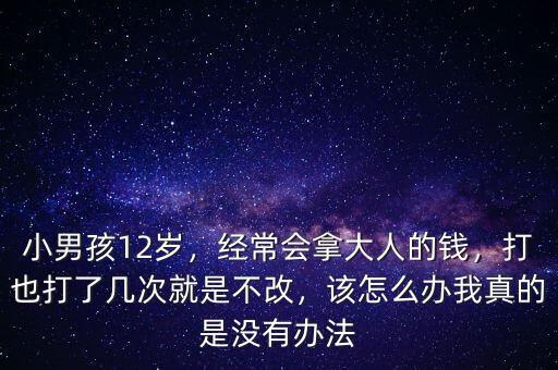 小男孩12歲，經(jīng)常會拿大人的錢，打也打了幾次就是不改，該怎么辦我真的是沒有辦法