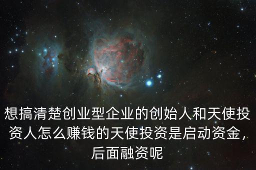 想搞清楚創(chuàng)業(yè)型企業(yè)的創(chuàng)始人和天使投資人怎么賺錢的天使投資是啟動(dòng)資金，后面融資呢