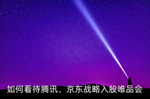 如何看待騰訊、京東戰(zhàn)略入股唯品會(huì)