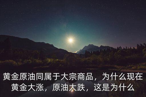黃金原油同屬于大宗商品，為什么現(xiàn)在黃金大漲，原油大跌，這是為什么