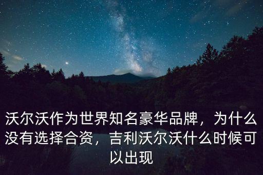 沃爾沃作為世界知名豪華品牌，為什么沒(méi)有選擇合資，吉利沃爾沃什么時(shí)候可以出現(xiàn)