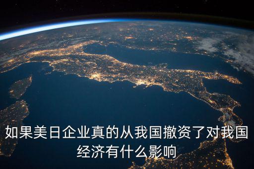 如果美日企業(yè)真的從我國撤資了對(duì)我國經(jīng)濟(jì)有什么影響