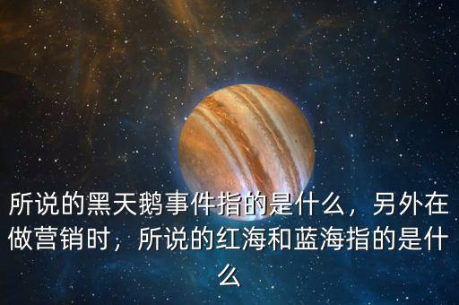 所說的黑天鵝事件指的是什么，另外在做營(yíng)銷時(shí)，所說的紅海和藍(lán)海指的是什么