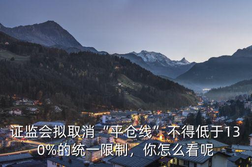證監(jiān)會(huì)擬取消“平倉(cāng)線”不得低于130%的統(tǒng)一限制，你怎么看呢