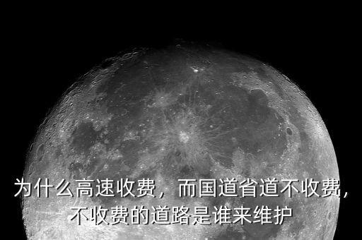 為什么高速收費，而國道省道不收費，不收費的道路是誰來維護