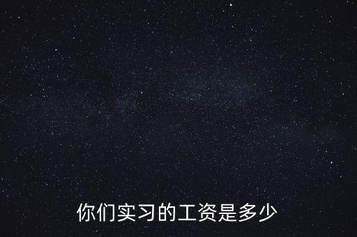 國(guó)企實(shí)習(xí)工資一般多少,你們實(shí)習(xí)的工資是多少