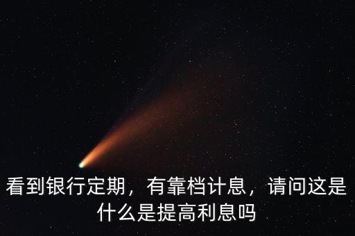 看到銀行定期，有靠檔計息，請問這是什么是提高利息嗎