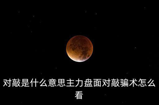 股票買(mǎi)賣(mài)對(duì)敲是什么意思,對(duì)敲是什么意思