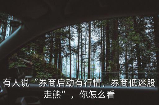 有人說“券商啟動有行情，券商低迷股走熊”，你怎么看