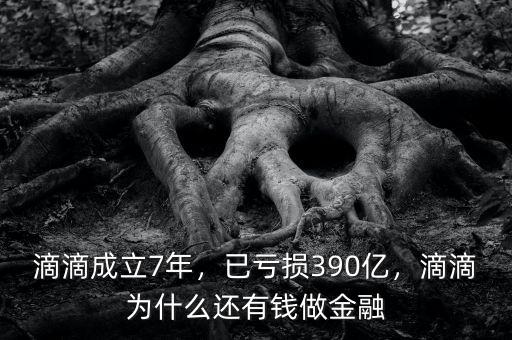 滴滴成立7年，已虧損390億，滴滴為什么還有錢做金融