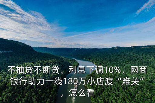 不抽貸不斷貸、利息下調(diào)10%，網(wǎng)商銀行助力一線180萬小店渡“難關(guān)”，怎么看