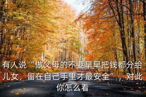 有人說(shuō)“做父母的不要早早把錢都分給兒女，留在自己手里才最安全”，對(duì)此你怎么看
