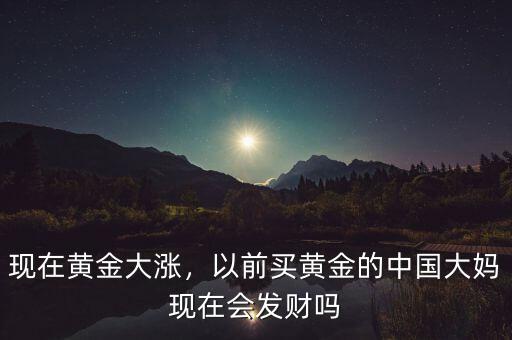 現在黃金大漲，以前買黃金的中國大媽現在會發(fā)財嗎