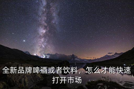 全新品牌啤酒或者飲料，怎么才能快速打開市場(chǎng)