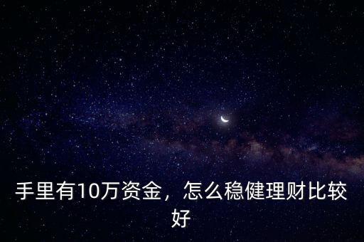 手里有10萬資金，怎么穩(wěn)健理財(cái)比較好